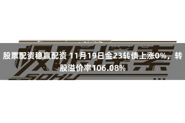 股票配资稳赢配资 11月19日金23转债上涨0%，转股溢价率106.08%