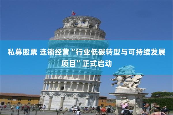 私募股票 连锁经营“行业低碳转型与可持续发展项目”正式启动