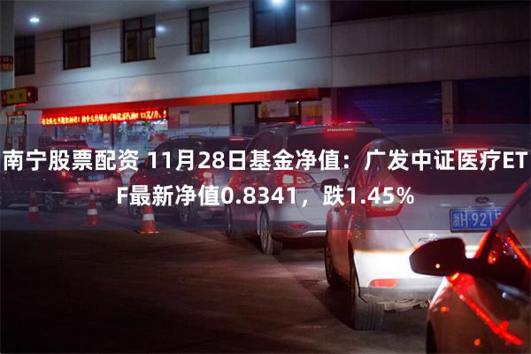 南宁股票配资 11月28日基金净值：广发中证医疗ETF最新净值0.8341，跌1.45%