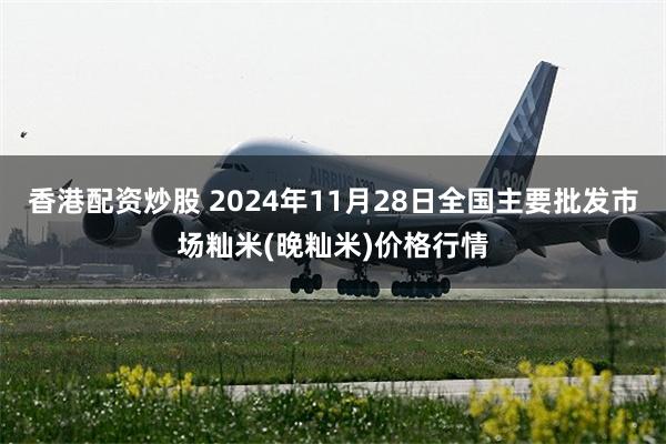 香港配资炒股 2024年11月28日全国主要批发市场籼米(晚籼米)价格行情