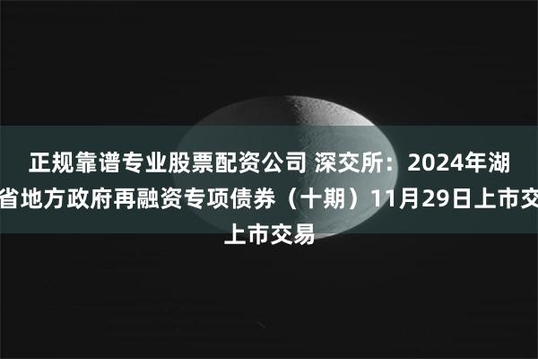 正规靠谱专业股票配资公司 深交所：2024年湖南省地方政府再融资专项债券（十期）11月29日上市交易