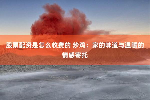 股票配资是怎么收费的 炒鸡：家的味道与温暖的情感寄托