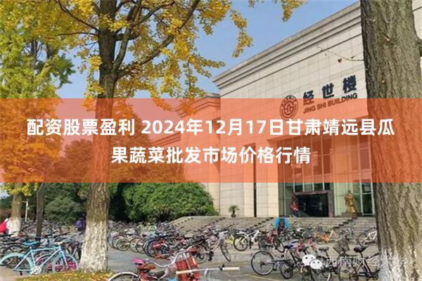 配资股票盈利 2024年12月17日甘肃靖远县瓜果蔬菜批发市场价格行情