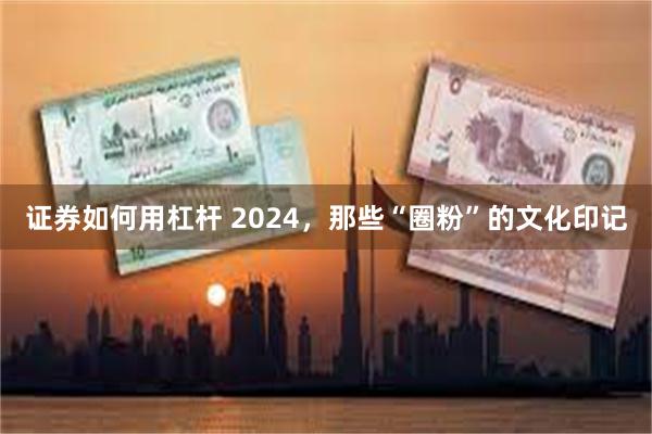 证券如何用杠杆 2024，那些“圈粉”的文化印记