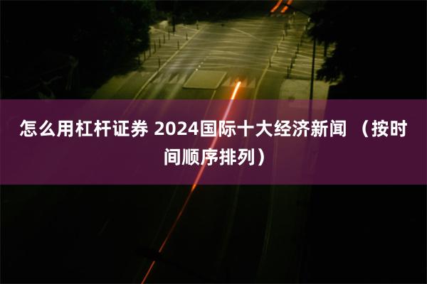 怎么用杠杆证券 2024国际十大经济新闻 （按时间顺序排列）