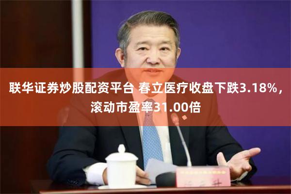 联华证券炒股配资平台 春立医疗收盘下跌3.18%，滚动市盈率31.00倍