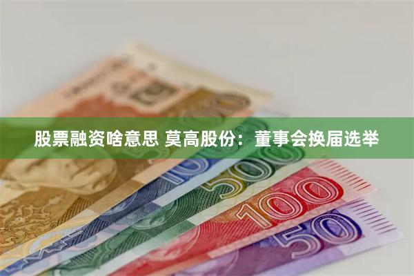 股票融资啥意思 莫高股份：董事会换届选举