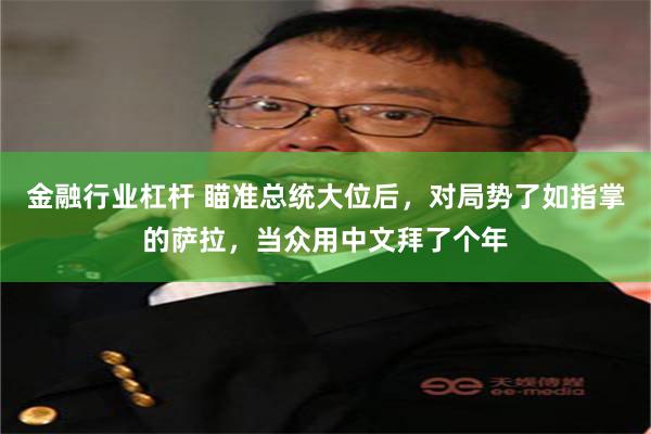 金融行业杠杆 瞄准总统大位后，对局势了如指掌的萨拉，当众用中文拜了个年