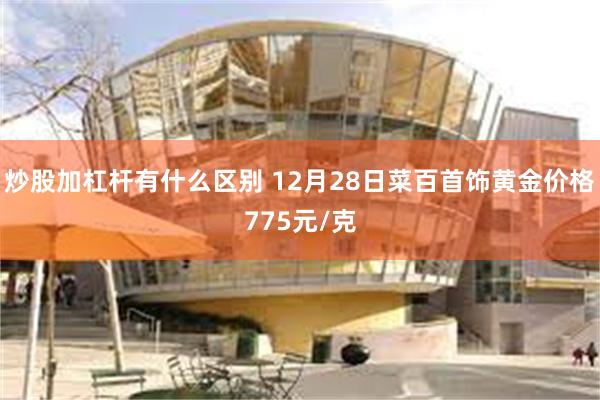 炒股加杠杆有什么区别 12月28日菜百首饰黄金价格775元/克