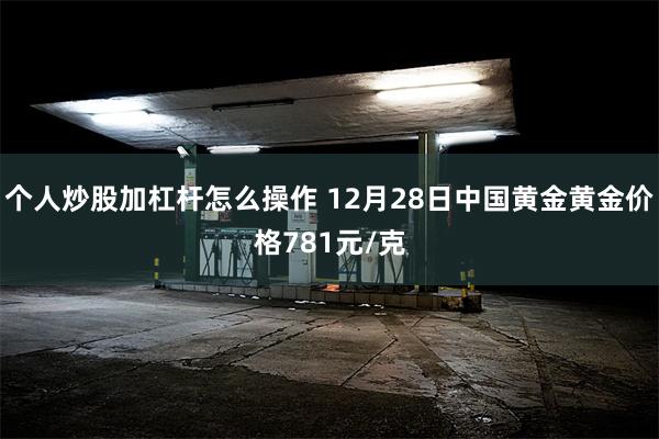 个人炒股加杠杆怎么操作 12月28日中国黄金黄金价格781元/克