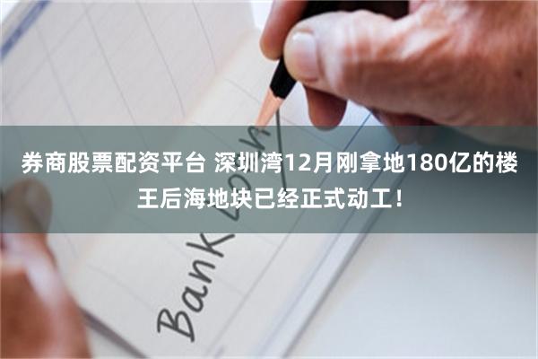 券商股票配资平台 深圳湾12月刚拿地180亿的楼王后海地块已经正式动工！