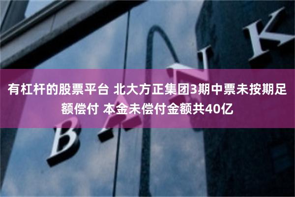 有杠杆的股票平台 北大方正集团3期中票未按期足额偿付 本金未偿付金额共40亿