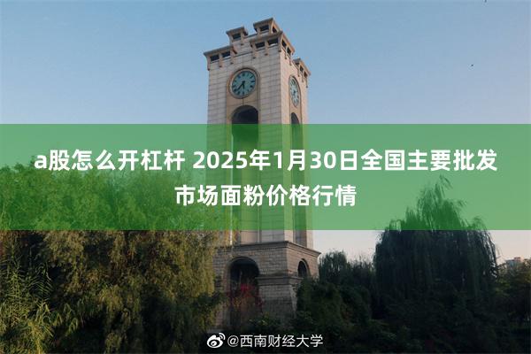 a股怎么开杠杆 2025年1月30日全国主要批发市场面粉价格行情