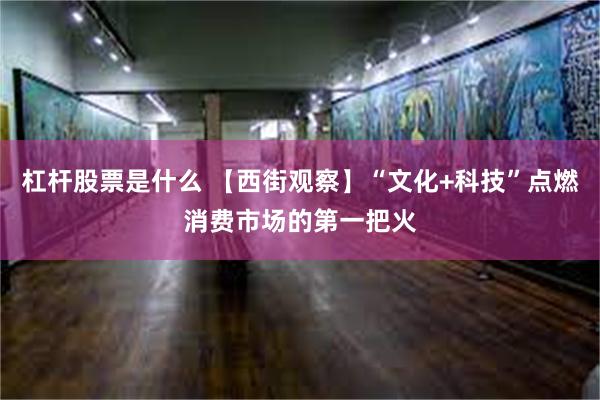 杠杆股票是什么 【西街观察】“文化+科技”点燃消费市场的第一把火