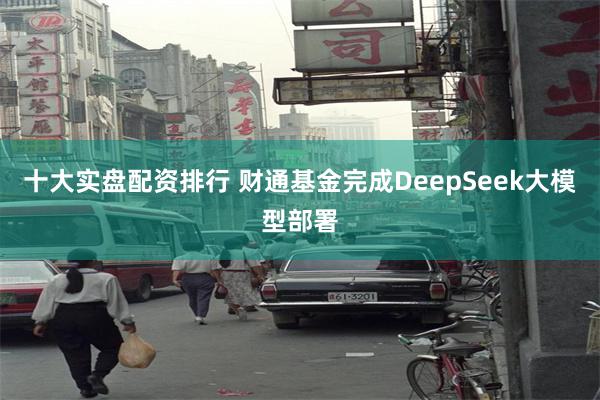 十大实盘配资排行 财通基金完成DeepSeek大模型部署