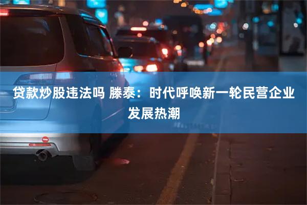 贷款炒股违法吗 滕泰：时代呼唤新一轮民营企业发展热潮