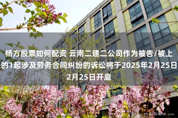 杨方股票如何配资 云南二建二公司作为被告/被上诉人的1起涉及劳务合同纠纷的诉讼将于2025年2月25日开庭