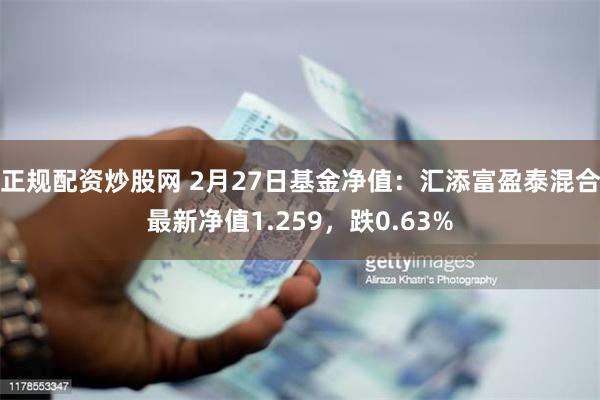 正规配资炒股网 2月27日基金净值：汇添富盈泰混合最新净值1.259，跌0.63%