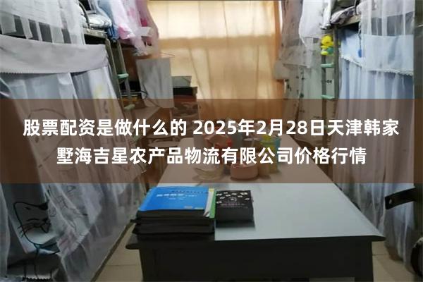 股票配资是做什么的 2025年2月28日天津韩家墅海吉星农产品物流有限公司价格行情