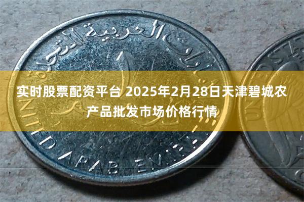 实时股票配资平台 2025年2月28日天津碧城农产品批发市场价格行情