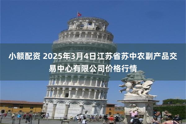 小额配资 2025年3月4日江苏省苏中农副产品交易中心有限公司价格行情