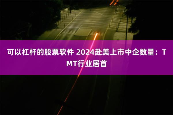 可以杠杆的股票软件 2024赴美上市中企数量：TMT行业居首