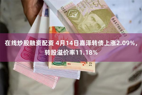 在线炒股融资配资 4月14日嘉泽转债上涨2.09%，转股溢价率11.18%