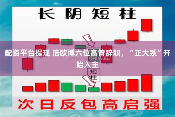 配资平台提现 浩欧博六位高管辞职，“正大系”开始入主