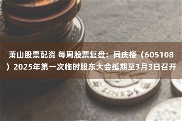 萧山股票配资 每周股票复盘：同庆楼（605108）2025年第一次临时股东大会延期至3月3日召开