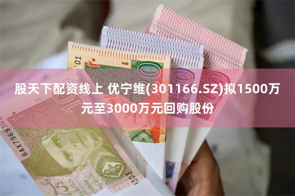 股天下配资线上 优宁维(301166.SZ)拟1500万元至3000万元回购股份