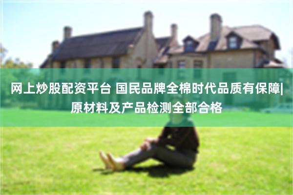 网上炒股配资平台 国民品牌全棉时代品质有保障|原材料及产品检测全部合格