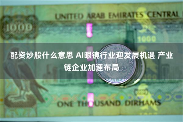 配资炒股什么意思 AI眼镜行业迎发展机遇 产业链企业加速布局