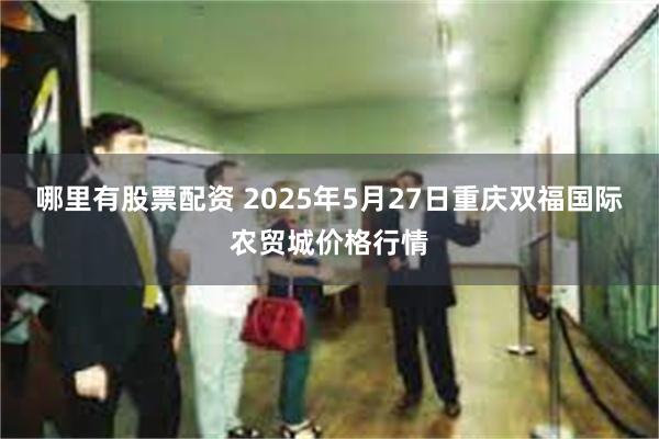 哪里有股票配资 2025年5月27日重庆双福国际农贸城价格行情