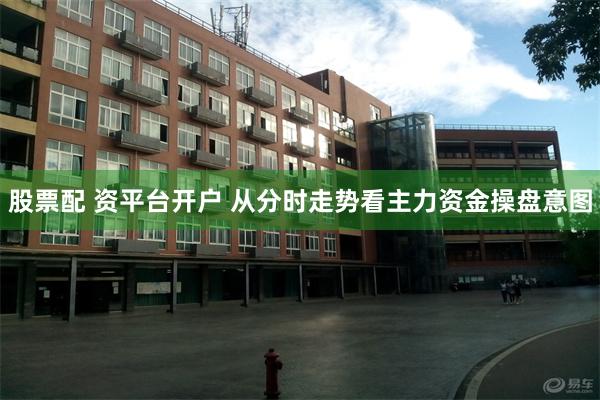 股票配 资平台开户 从分时走势看主力资金操盘意图