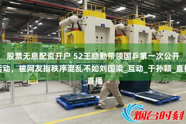 股票无息配资开户 52王励勤带领国乒第一次公开活动，被网友指秩序混乱不如刘国梁_互动_于孙颖_直播