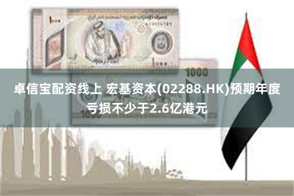 卓信宝配资线上 宏基资本(02288.HK)预期年度亏损不少于2.6亿港元