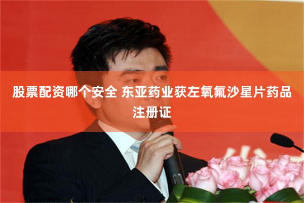 股票配资哪个安全 东亚药业获左氧氟沙星片药品注册证