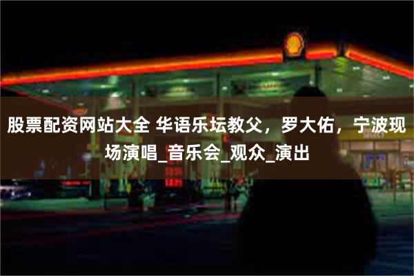 股票配资网站大全 华语乐坛教父，罗大佑，宁波现场演唱_音乐会_观众_演出