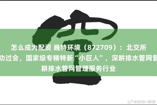 怎么成为配资 巍特环境（872709）：北交所上市申请成功过会，国家级专精特新“小巨人”，深耕排水管网管理服务行业