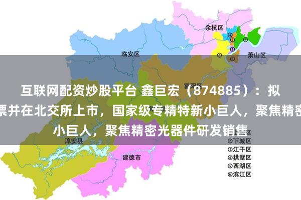 互联网配资炒股平台 鑫巨宏（874885）：拟申请公开发行股票并在北交所上市，国家级专精特新小巨人，聚焦精密光器件研发销售