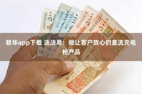 联华app下载 法法易:做让客户放心的直流充电枪产品