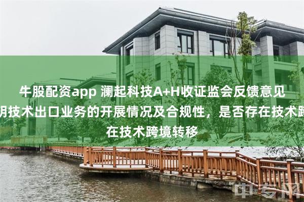 牛股配资app 澜起科技A+H收证监会反馈意见：需说明技术出口业务的开展情况及合规性，是否存在技术跨境转移