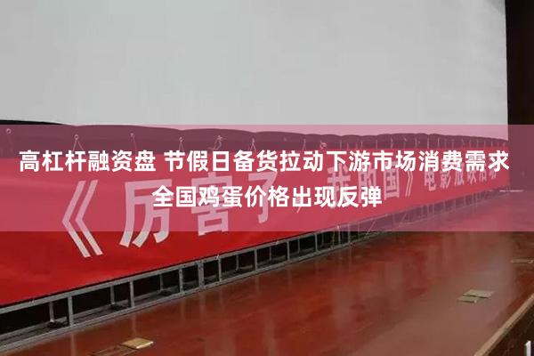高杠杆融资盘 节假日备货拉动下游市场消费需求 全国鸡蛋价格出现反弹