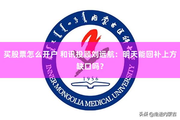 买股票怎么开户 和讯投顾刘远航：明天能回补上方缺口吗？