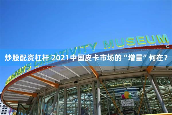 炒股配资杠杆 2021中国皮卡市场的“增量”何在？
