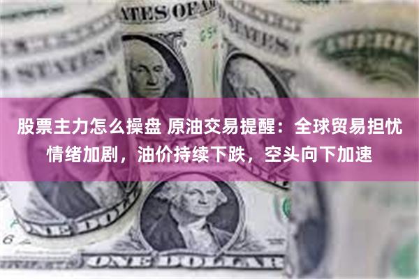 股票主力怎么操盘 原油交易提醒：全球贸易担忧情绪加剧，油价持续下跌，空头向下加速
